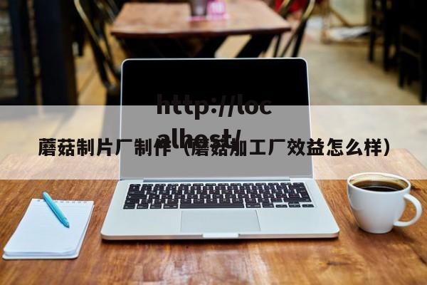 蘑菇制片厂制作（蘑菇加工厂效益怎么样）
