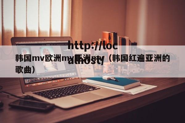 韩国mv欧洲mv亚洲mv（韩国红遍亚洲的歌曲）