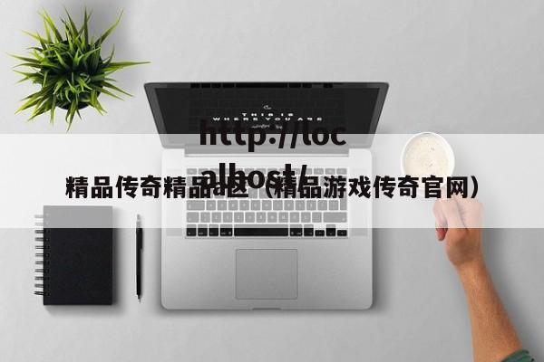 精品传奇精品a区（精品游戏传奇官网）