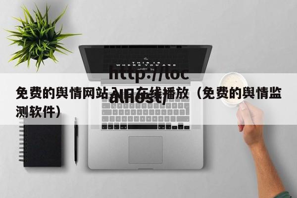 免费的舆情网站入口在线播放（免费的舆情监测软件）