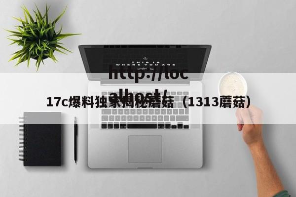 17c爆料独家揭秘蘑菇（1313蘑菇）