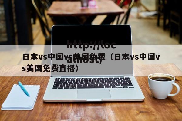日本vs中国vs美国免费（日本vs中国vs美国免费直播）