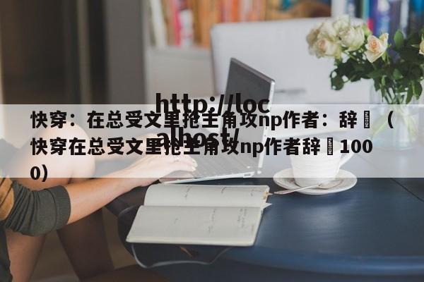 快穿：在总受文里抢主角攻np作者：辞奺（快穿在总受文里抢主角攻np作者辞奺1000）